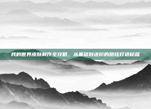 我的世界皮肤制作全攻略,从基础到进阶的酷炫打造秘籍