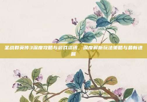 圣战群英传3深度攻略与游戏资讯，深度解析玩法策略与最新进展