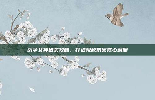 战争女神出装攻略,打造极致伤害核心利器