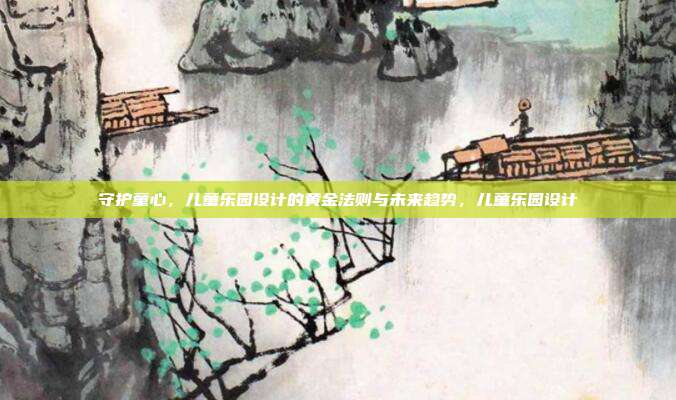 守护童心，儿童乐园设计的黄金法则与未来趋势，儿童乐园设计