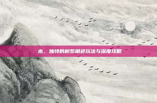 梣木，独特的树系角色玩法与深度攻略