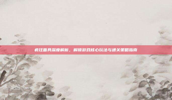 疯狂面具深度解析,解锁游戏核心玩法与通关策略指南