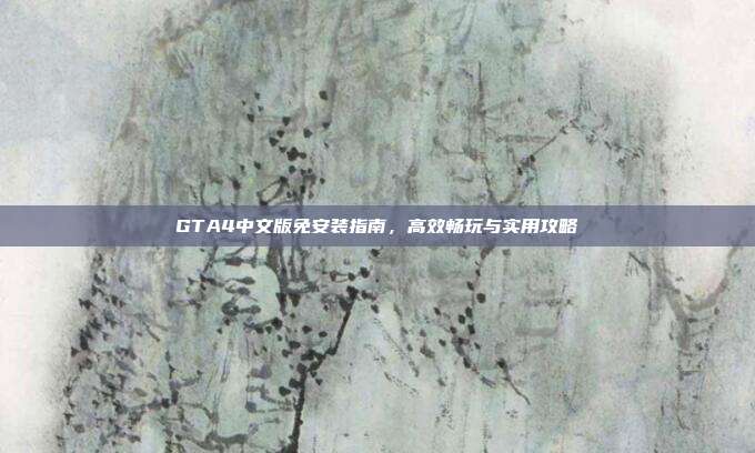 GTA4中文版免安装指南,高效畅玩与实用攻略