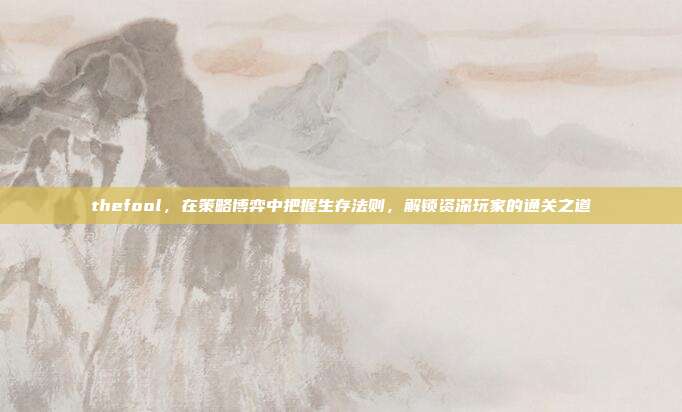 thefool,在策略博弈中把握生存法则,解锁资深玩家的通关之道