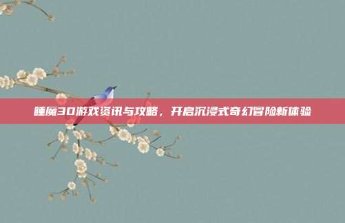 睡魔3D游戏资讯与攻略，开启沉浸式奇幻冒险新体验