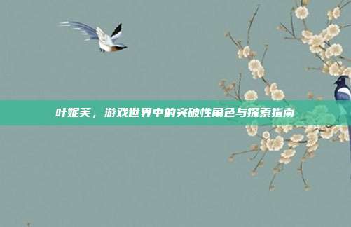 叶妮芙,游戏世界中的突破性角色与探索指南