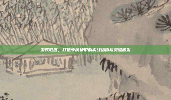 游戏取名,打造专属标识的实战指南与灵感激发