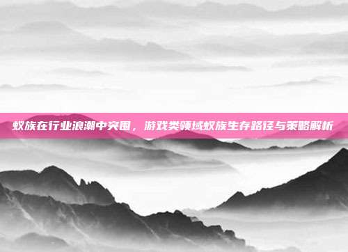 蚁族在行业浪潮中突围,游戏类领域蚁族生存路径与策略解析
