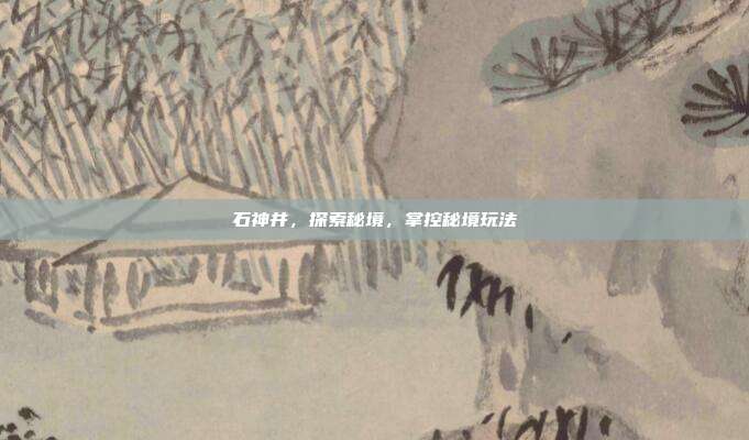 石神井,探索秘境,掌控秘境玩法