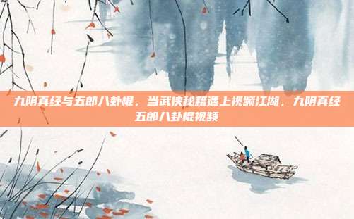 九阴真经与五郎八卦棍，当武侠秘籍遇上视频江湖，九阴真经五郎八卦棍视频