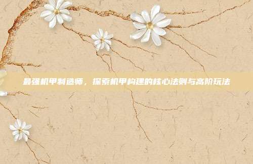 最强机甲制造师,探索机甲构建的核心法则与高阶玩法