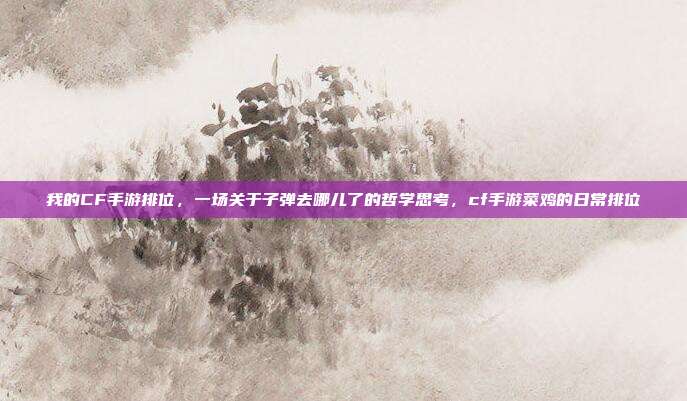 我的CF手游排位，一场关于子弹去哪儿了的哲学思考，cf手游菜鸡的日常排位