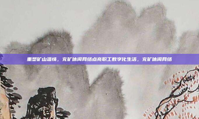 重塑矿山温情，兖矿休闲网络点亮职工数字化生活，兖矿休闲网络