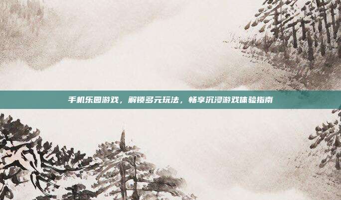 手机乐园游戏,解锁多元玩法,畅享沉浸游戏体验指南