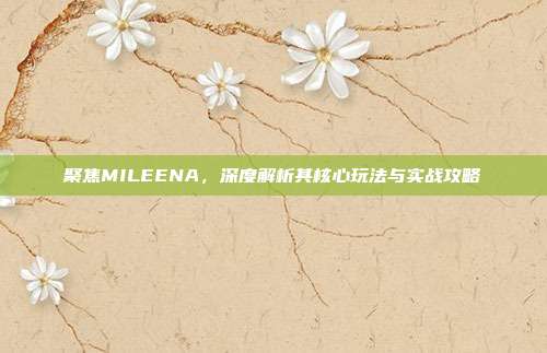 聚焦MILEENA，深度解析其核心玩法与实战攻略