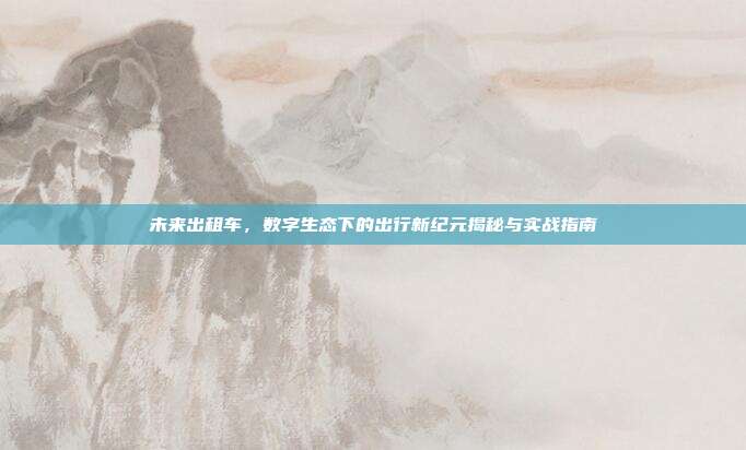 未来出租车，数字生态下的出行新纪元揭秘与实战指南