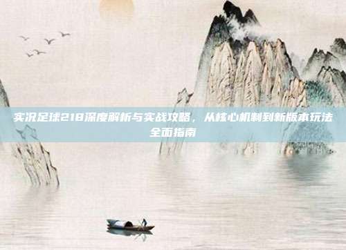 实况足球218深度解析与实战攻略,从核心机制到新版本玩法全面指南