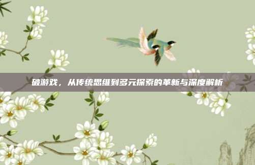 破游戏，从传统思维到多元探索的革新与深度解析
