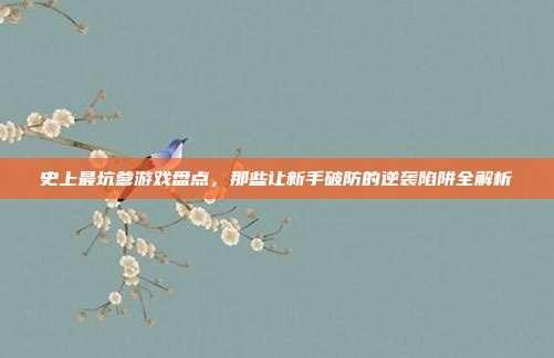 史上最坑爹游戏盘点,那些让新手破防的逆袭陷阱全解析