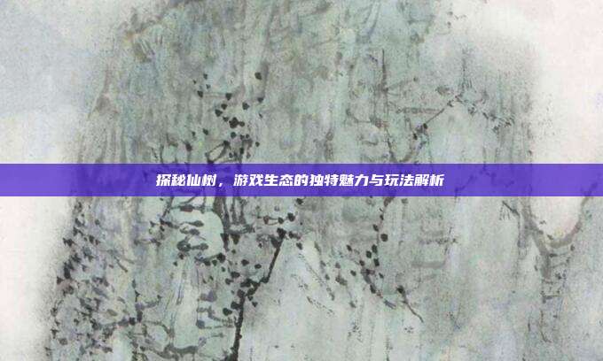 探秘仙树,游戏生态的独特魅力与玩法解析