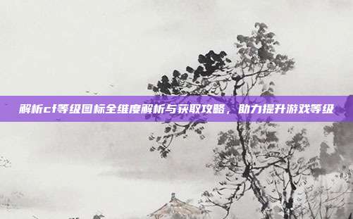 解析cf等级图标全维度解析与获取攻略,助力提升游戏等级