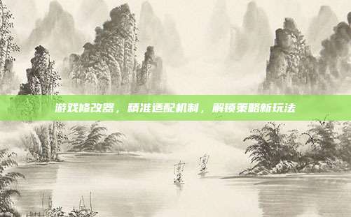 游戏修改器，精准适配机制，解锁策略新玩法