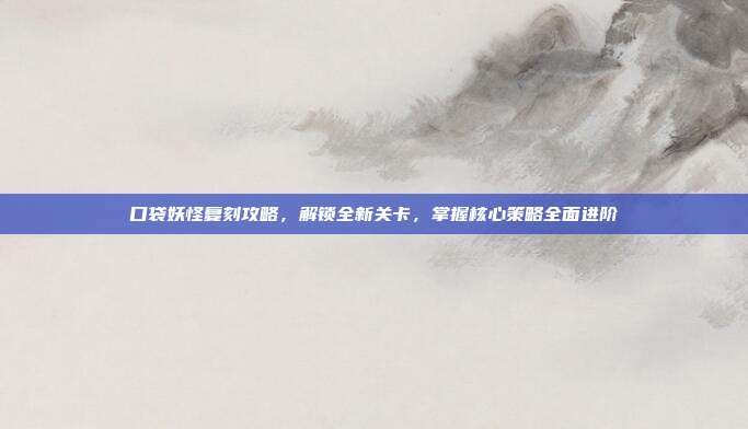 口袋妖怪复刻攻略，解锁全新关卡，掌握核心策略全面进阶