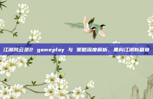 江湖风云录2 gameplay 与 策略深度解析，重构江湖新篇章