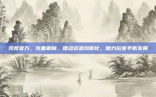 饥荒官方,完善机制,推动资源均衡化,助力玩家平衡发展