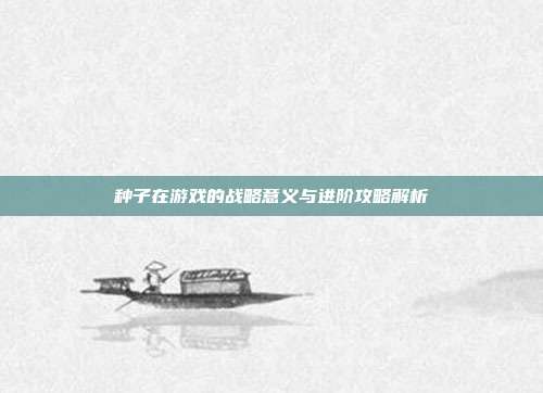 种子在游戏的战略意义与进阶攻略解析