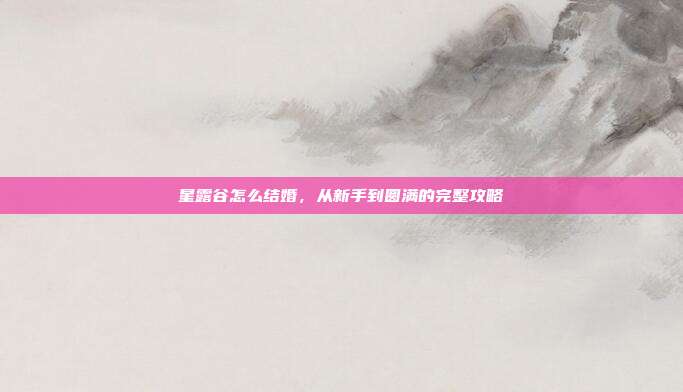 星露谷怎么结婚，从新手到圆满的完整攻略