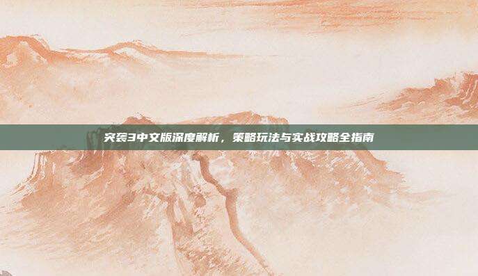 突袭3中文版深度解析,策略玩法与实战攻略全指南