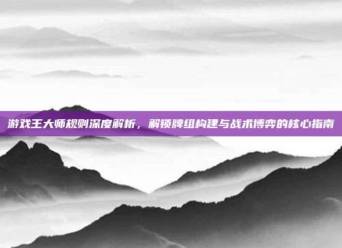 游戏王大师规则深度解析,解锁牌组构建与战术博弈的核心指南
