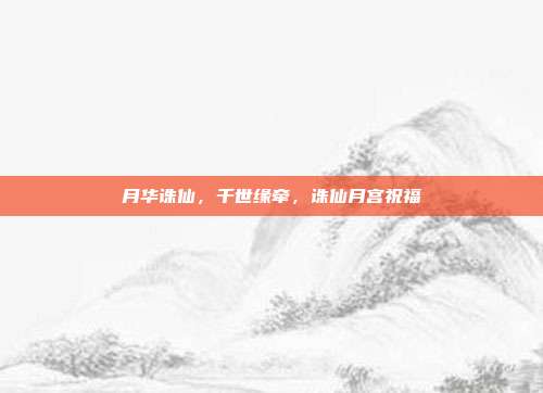 月华诛仙，千世缘牵，诛仙月宫祝福