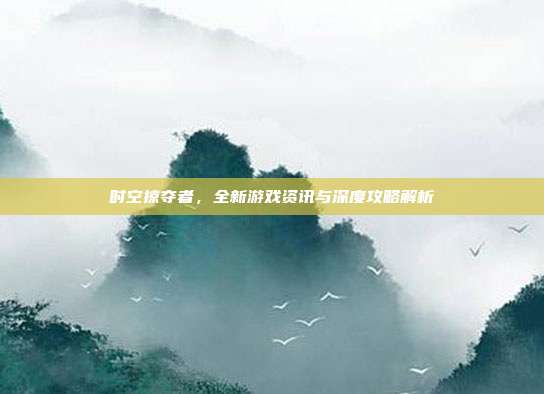 时空掠夺者，全新游戏资讯与深度攻略解析