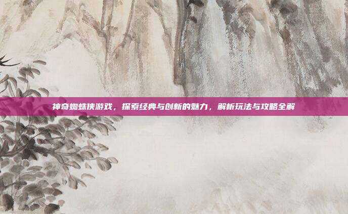 神奇蜘蛛侠游戏,探索经典与创新的魅力,解析玩法与攻略全解