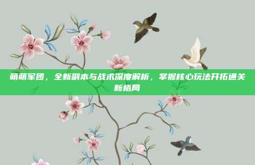 萌萌军团，全新副本与战术深度解析，掌握核心玩法开拓通关新格局