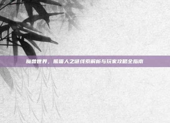 魔兽世界,熊猫人之谜线索解析与玩家攻略全指南