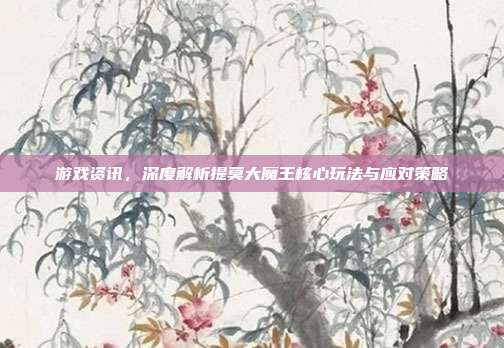 游戏资讯，深度解析提莫大魔王核心玩法与应对策略