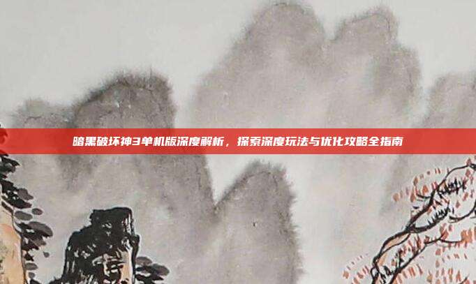 暗黑破坏神3单机版深度解析，探索深度玩法与优化攻略全指南