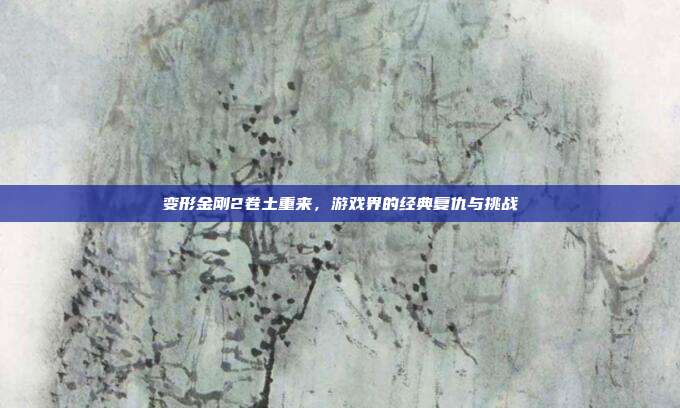变形金刚2卷土重来,游戏界的经典复仇与挑战