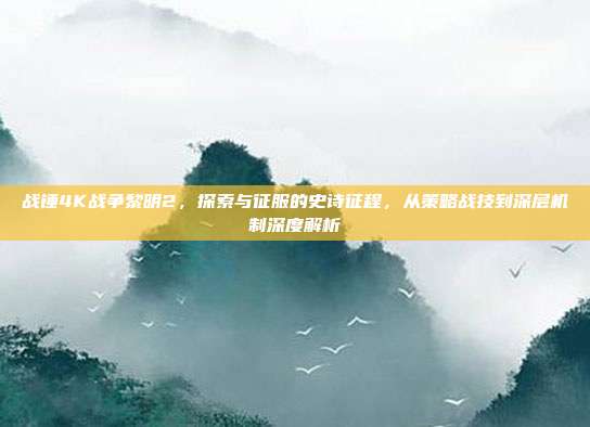 战锤4K战争黎明2，探索与征服的史诗征程，从策略战技到深层机制深度解析