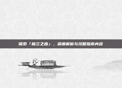 探索「格兰之森」,深度解析与攻略指南内容
