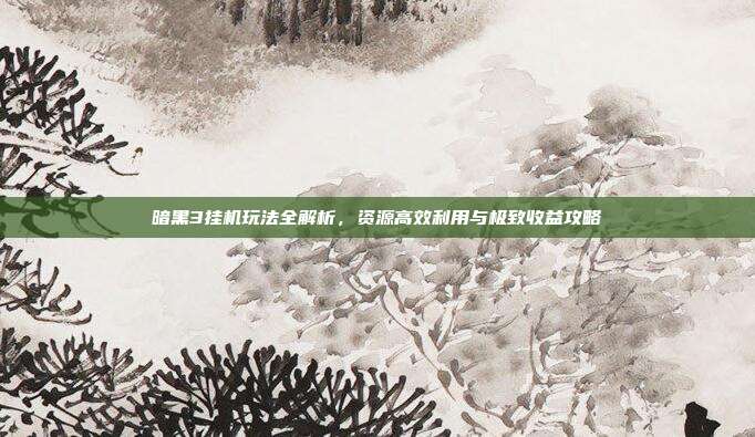 暗黑3挂机玩法全解析，资源高效利用与极致收益攻略