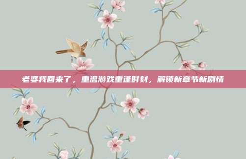 老婆我回来了,重温游戏重逢时刻,解锁新章节新剧情