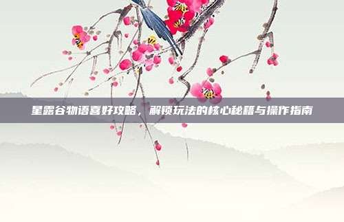星露谷物语喜好攻略,解锁玩法的核心秘籍与操作指南