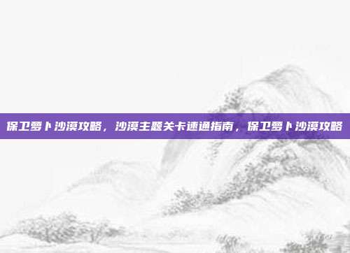 保卫萝卜沙漠攻略，沙漠主题关卡速通指南，保卫萝卜沙漠攻略