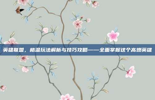 英雄联盟，格温玩法解析与技巧攻略——全面掌握这个高燃英雄