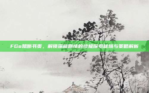 FGo禁断书页，解锁深藏剧情的终极探索秘境与策略解析