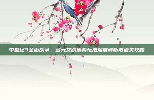 中世纪3全面战争,多元文明博弈玩法深度解析与通关攻略